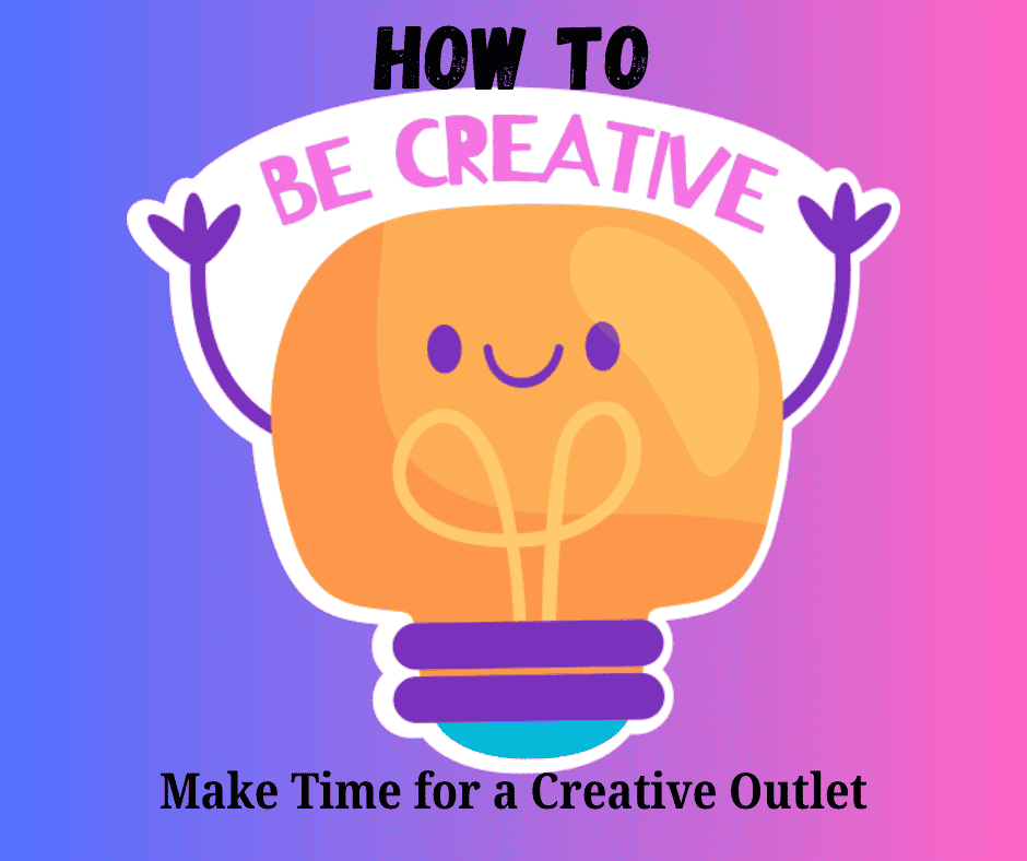 How to Be Creative: The Importance of Making the Time for a Creative Outlet
